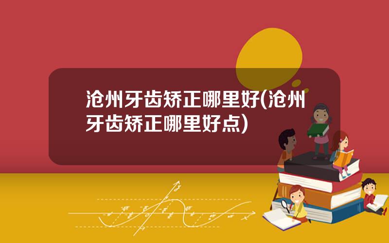 沧州牙齿矫正哪里好(沧州牙齿矫正哪里好点)