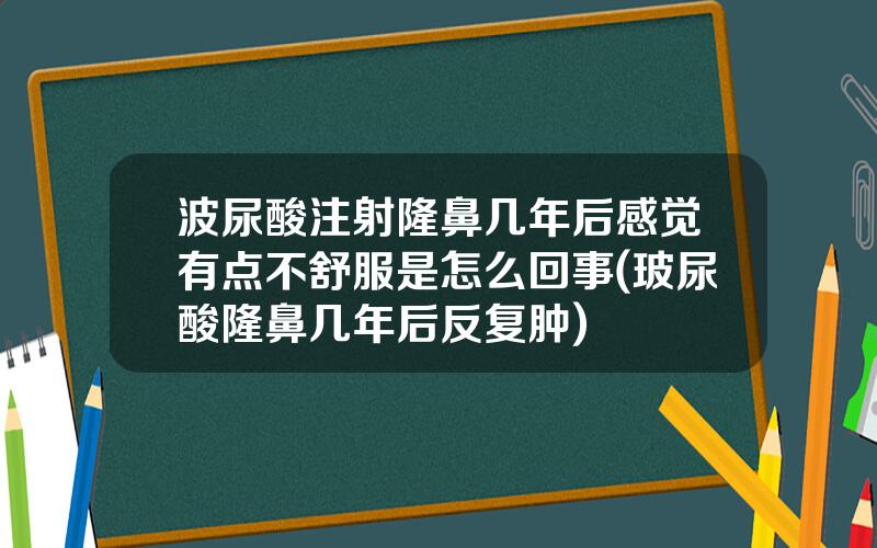 波尿酸注射隆鼻几年后感觉有点不舒服是怎么回事(玻尿酸隆鼻几年后反复肿)