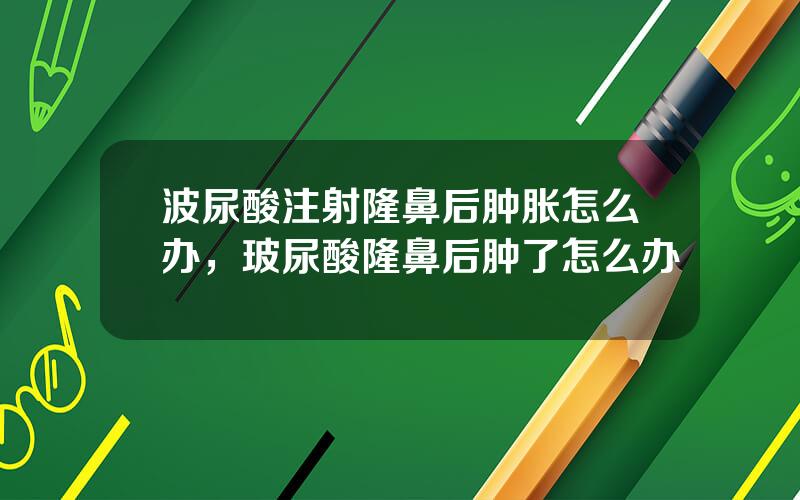 波尿酸注射隆鼻后肿胀怎么办，玻尿酸隆鼻后肿了怎么办