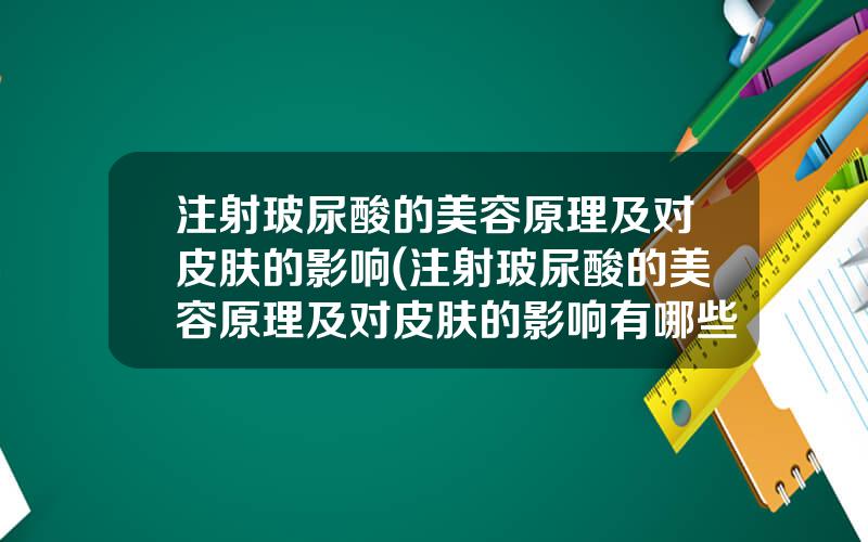 注射玻尿酸的美容原理及对皮肤的影响(注射玻尿酸的美容原理及对皮肤的影响有哪些)