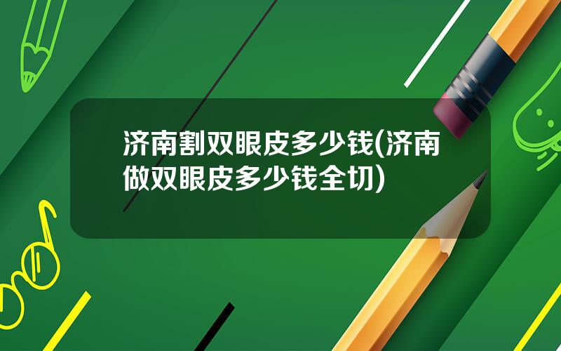 济南割双眼皮多少钱(济南做双眼皮多少钱全切)