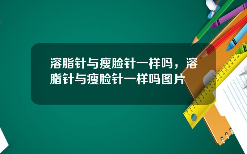 溶脂针与瘦脸针一样吗，溶脂针与瘦脸针一样吗图片