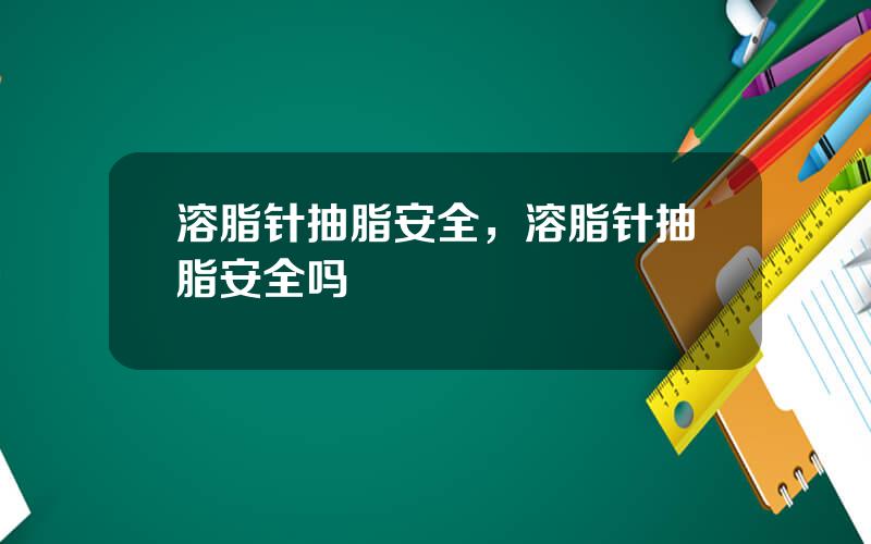 溶脂针抽脂安全，溶脂针抽脂安全吗