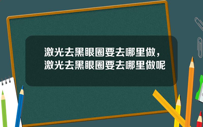 激光去黑眼圈要去哪里做，激光去黑眼圈要去哪里做呢