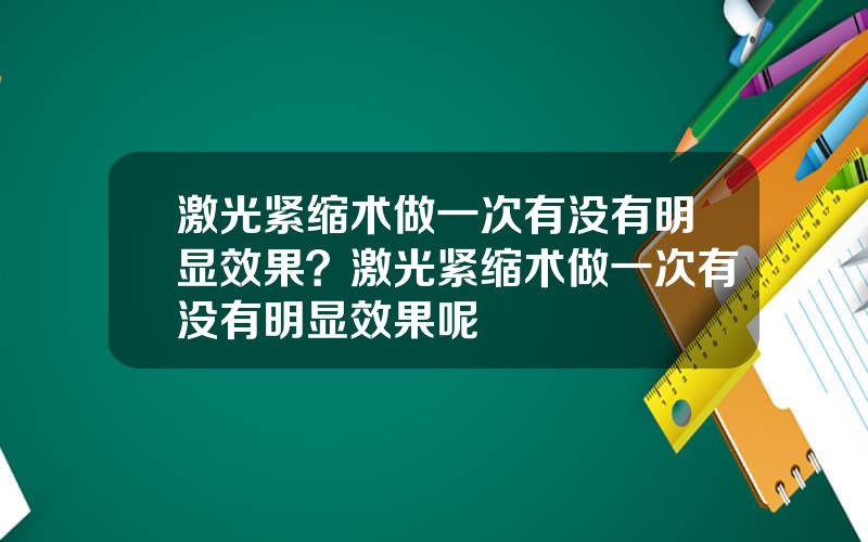 激光紧缩术做一次有没有明显效果？激光紧缩术做一次有没有明显效果呢