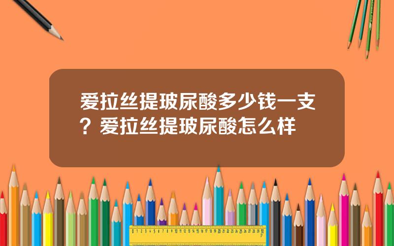 爱拉丝提玻尿酸多少钱一支？爱拉丝提玻尿酸怎么样