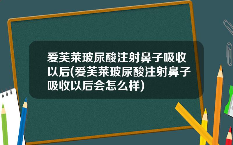 爱芙莱玻尿酸注射鼻子吸收以后(爱芙莱玻尿酸注射鼻子吸收以后会怎么样)