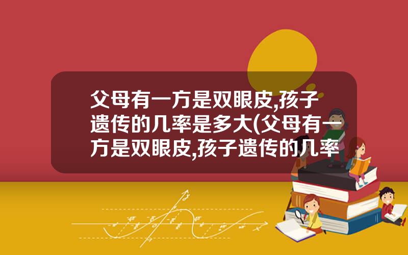 父母有一方是双眼皮,孩子遗传的几率是多大(父母有一方是双眼皮,孩子遗传的几率是多大啊)