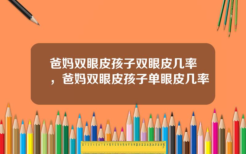 爸妈双眼皮孩子双眼皮几率，爸妈双眼皮孩子单眼皮几率