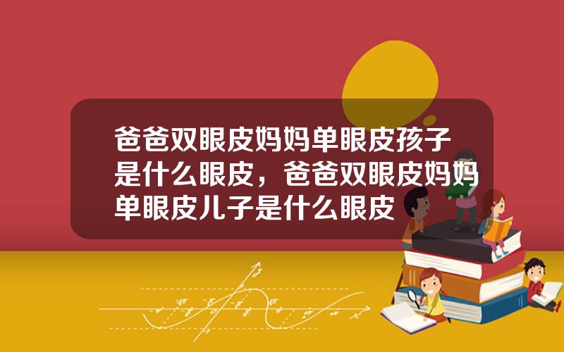 爸爸双眼皮妈妈单眼皮孩子是什么眼皮，爸爸双眼皮妈妈单眼皮儿子是什么眼皮