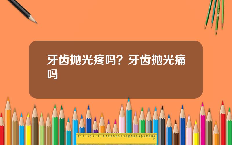 牙齿抛光疼吗？牙齿抛光痛吗