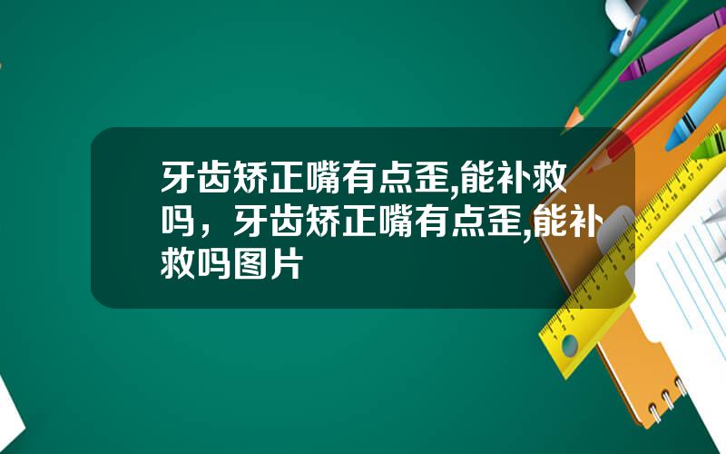 牙齿矫正嘴有点歪,能补救吗，牙齿矫正嘴有点歪,能补救吗图片
