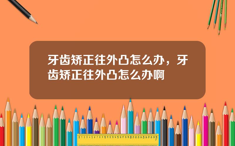 牙齿矫正往外凸怎么办，牙齿矫正往外凸怎么办啊