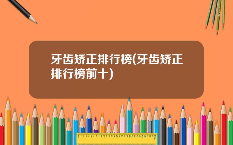 牙齿矫正排行榜(牙齿矫正排行榜前十)
