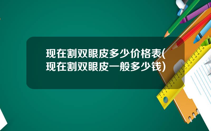 现在割双眼皮多少价格表(现在割双眼皮一般多少钱)