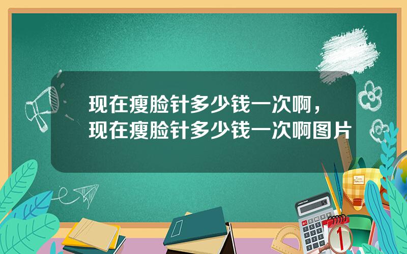 现在瘦脸针多少钱一次啊，现在瘦脸针多少钱一次啊图片
