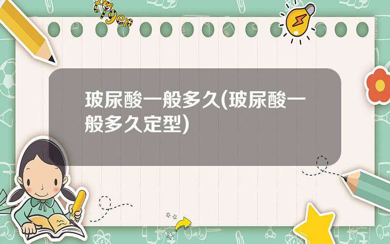 玻尿酸一般多久(玻尿酸一般多久定型)