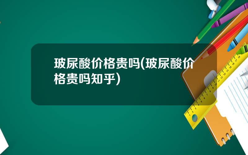 玻尿酸价格贵吗(玻尿酸价格贵吗知乎)
