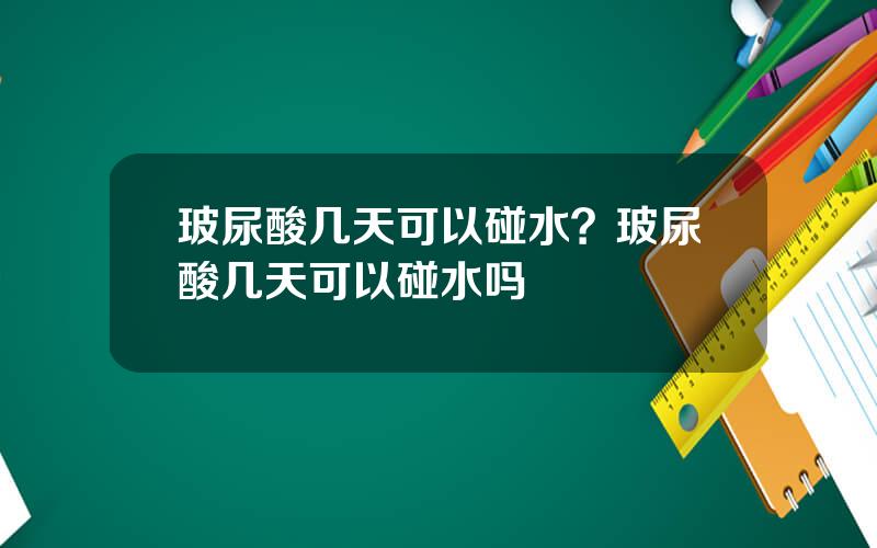 玻尿酸几天可以碰水？玻尿酸几天可以碰水吗