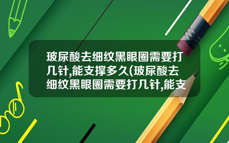玻尿酸去细纹黑眼圈需要打几针,能支撑多久(玻尿酸去细纹黑眼圈需要打几针,能支撑多久才能消肿)