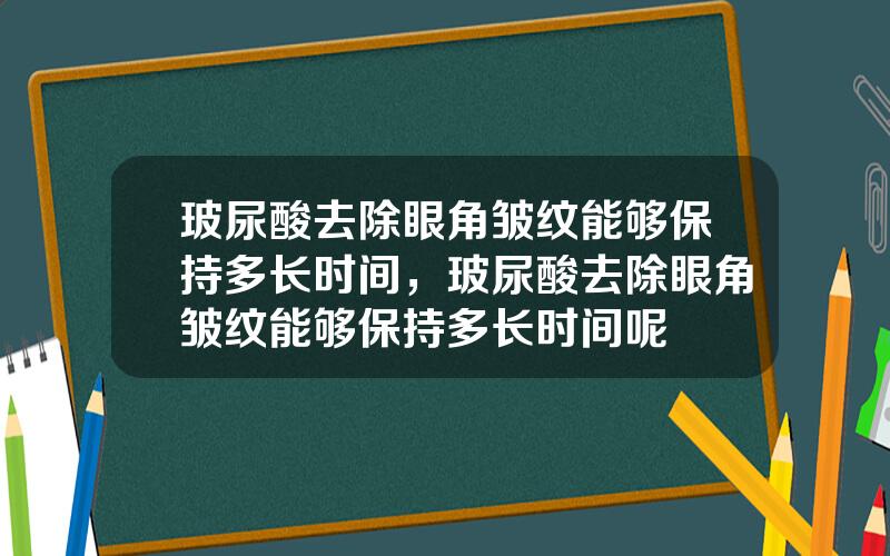 玻尿酸去除眼角皱纹能够保持多长时间，玻尿酸去除眼角皱纹能够保持多长时间呢