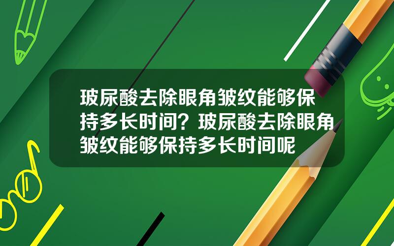 玻尿酸去除眼角皱纹能够保持多长时间？玻尿酸去除眼角皱纹能够保持多长时间呢