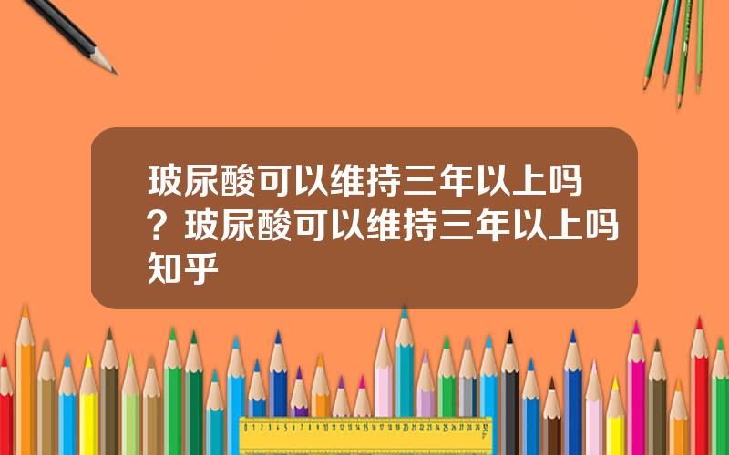 玻尿酸可以维持三年以上吗？玻尿酸可以维持三年以上吗知乎