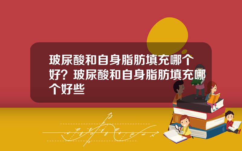 玻尿酸和自身脂肪填充哪个好？玻尿酸和自身脂肪填充哪个好些
