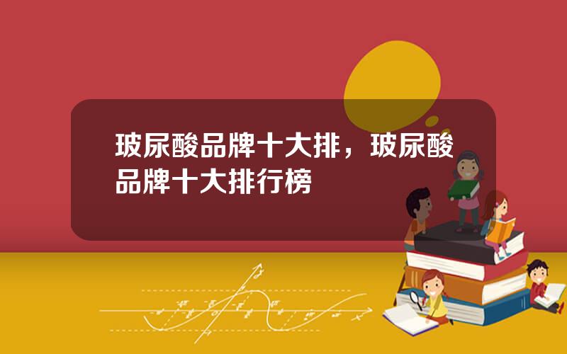 玻尿酸品牌十大排，玻尿酸品牌十大排行榜