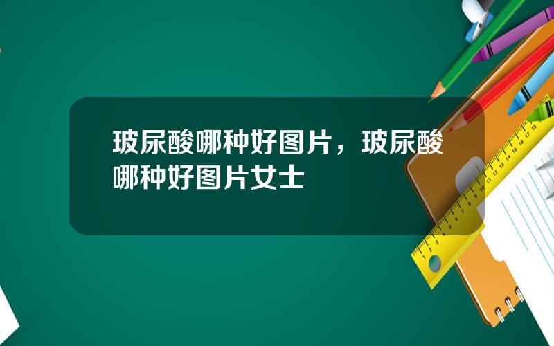玻尿酸哪种好图片，玻尿酸哪种好图片女士
