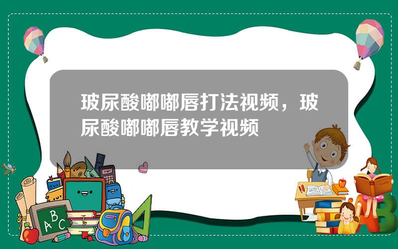 玻尿酸嘟嘟唇打法视频，玻尿酸嘟嘟唇教学视频