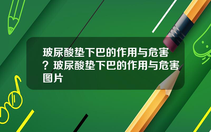 玻尿酸垫下巴的作用与危害？玻尿酸垫下巴的作用与危害图片