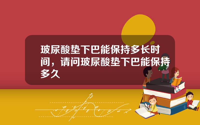 玻尿酸垫下巴能保持多长时间，请问玻尿酸垫下巴能保持多久