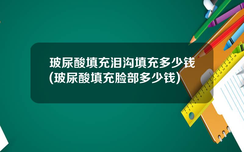 玻尿酸填充泪沟填充多少钱(玻尿酸填充脸部多少钱)