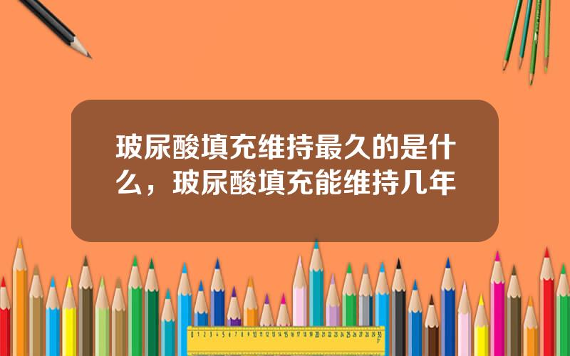 玻尿酸填充维持最久的是什么，玻尿酸填充能维持几年