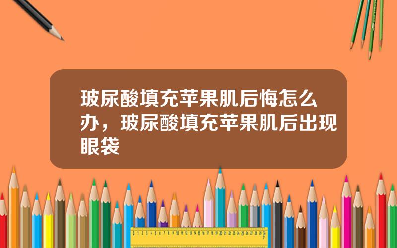 玻尿酸填充苹果肌后悔怎么办，玻尿酸填充苹果肌后出现眼袋