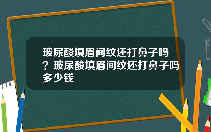 玻尿酸填眉间纹还打鼻子吗？玻尿酸填眉间纹还打鼻子吗多少钱