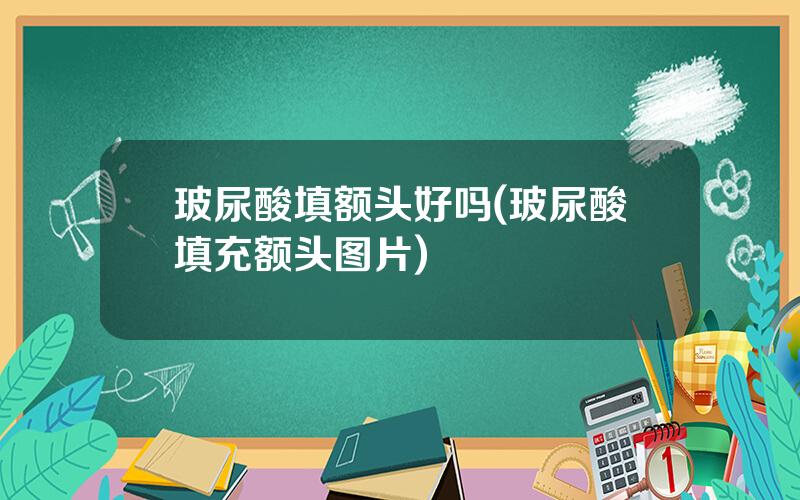 玻尿酸填额头好吗(玻尿酸填充额头图片)