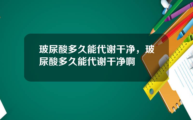 玻尿酸多久能代谢干净，玻尿酸多久能代谢干净啊