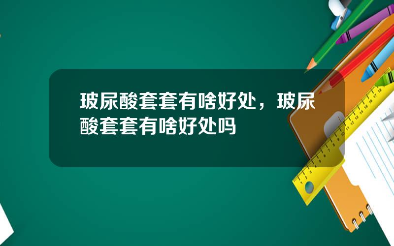 玻尿酸套套有啥好处，玻尿酸套套有啥好处吗