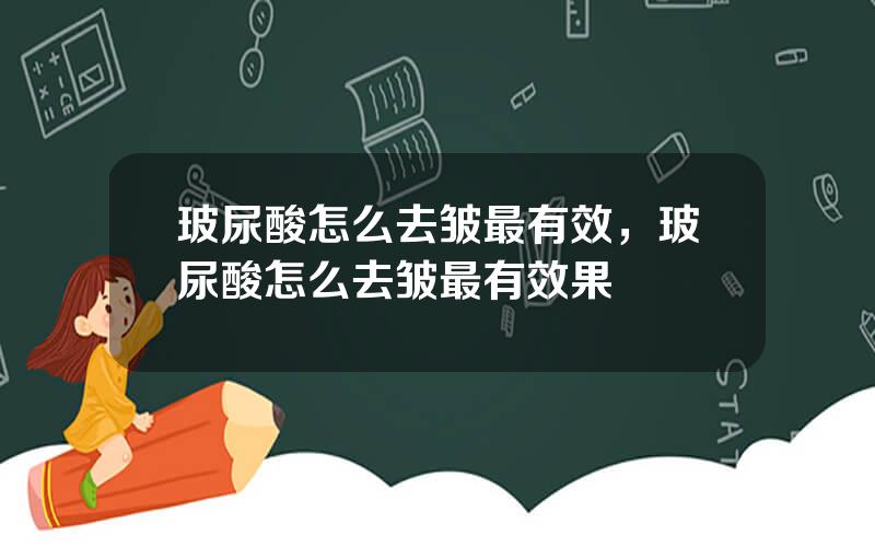 玻尿酸怎么去皱最有效，玻尿酸怎么去皱最有效果