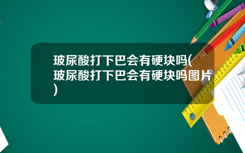 玻尿酸打下巴会有硬块吗(玻尿酸打下巴会有硬块吗图片)