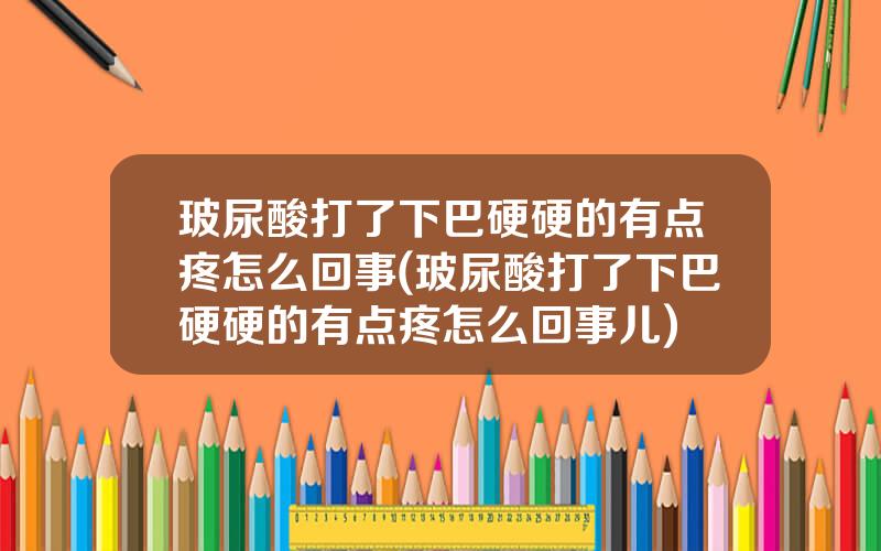 玻尿酸打了下巴硬硬的有点疼怎么回事(玻尿酸打了下巴硬硬的有点疼怎么回事儿)