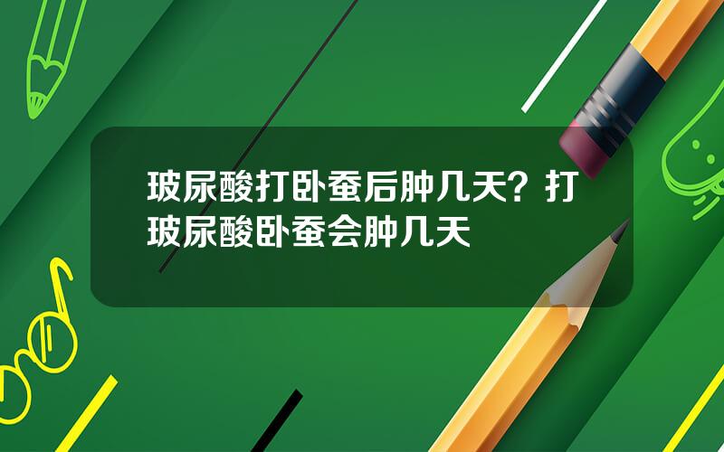 玻尿酸打卧蚕后肿几天？打玻尿酸卧蚕会肿几天