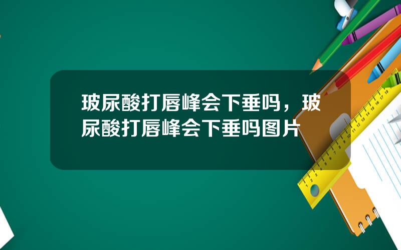 玻尿酸打唇峰会下垂吗，玻尿酸打唇峰会下垂吗图片