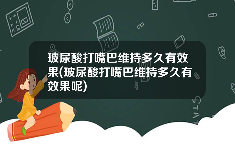 玻尿酸打嘴巴维持多久有效果(玻尿酸打嘴巴维持多久有效果呢)