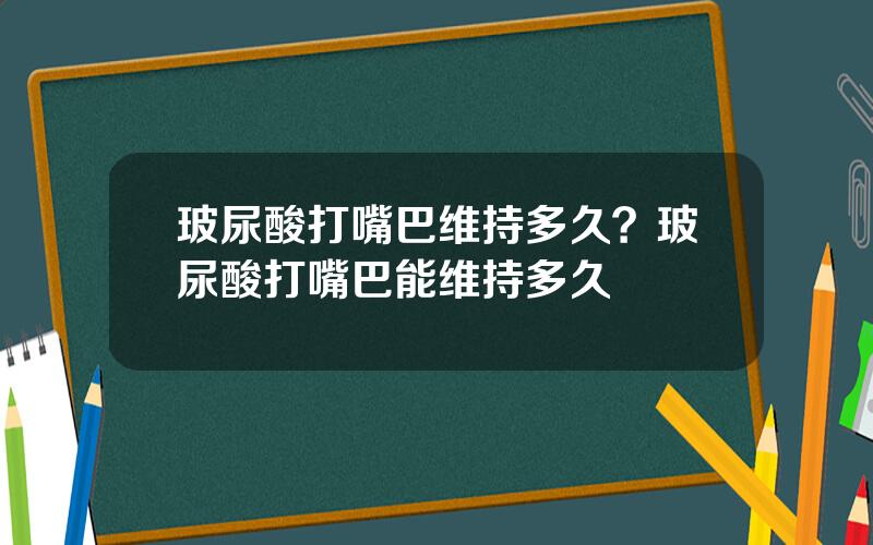 玻尿酸打嘴巴维持多久？玻尿酸打嘴巴能维持多久