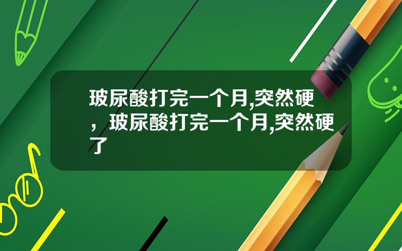 玻尿酸打完一个月,突然硬，玻尿酸打完一个月,突然硬了