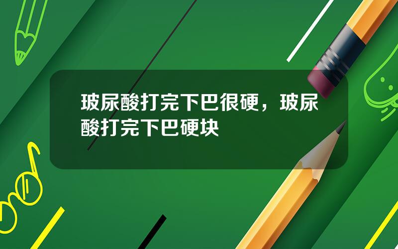 玻尿酸打完下巴很硬，玻尿酸打完下巴硬块