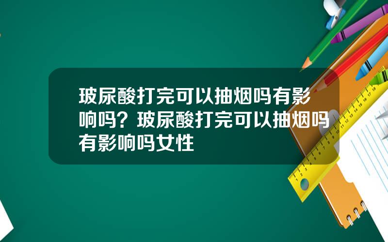 玻尿酸打完可以抽烟吗有影响吗？玻尿酸打完可以抽烟吗有影响吗女性
